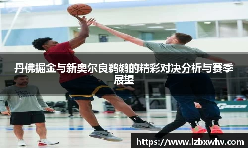 丹佛掘金与新奥尔良鹈鹕的精彩对决分析与赛季展望